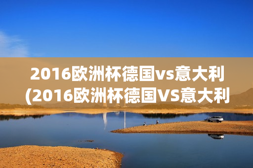 2016欧洲杯德国vs意大利(2016欧洲杯德国VS意大利回放)