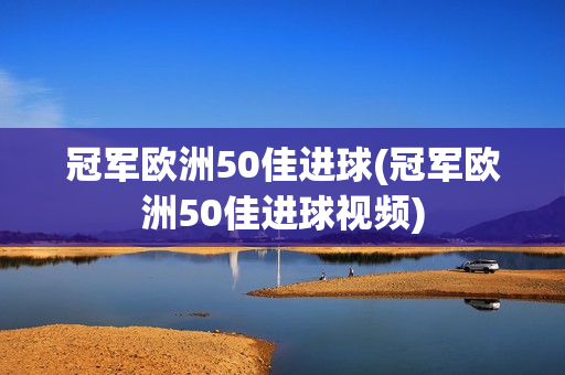 冠军欧洲50佳进球(冠军欧洲50佳进球视频)