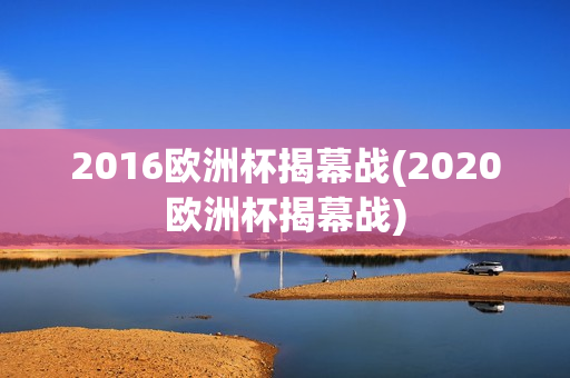 2016欧洲杯揭幕战(2020欧洲杯揭幕战)