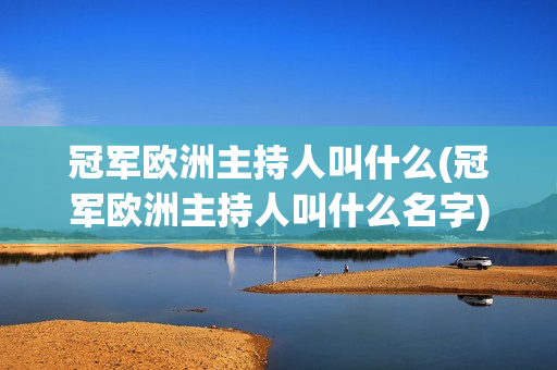 冠军欧洲主持人叫什么(冠军欧洲主持人叫什么名字)