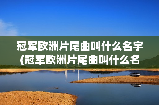 冠军欧洲片尾曲叫什么名字(冠军欧洲片尾曲叫什么名字2023)