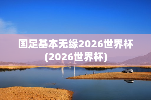 国足基本无缘2026世界杯(2026世界杯)