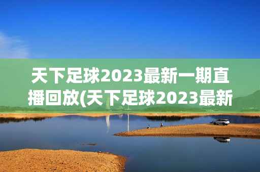 天下足球2023最新一期直播回放(天下足球2023最新一期直播回放在线观看)