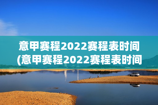 意甲赛程2022赛程表时间(意甲赛程2022赛程表时间)