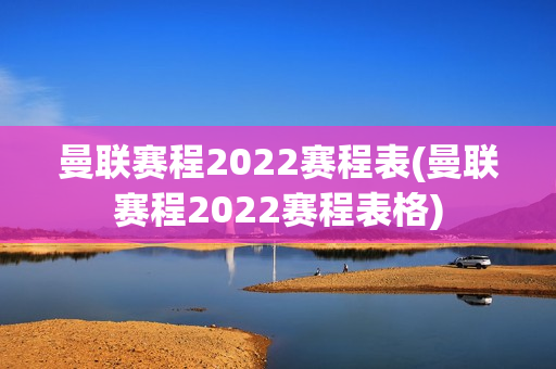 曼联赛程2022赛程表(曼联赛程2022赛程表格)