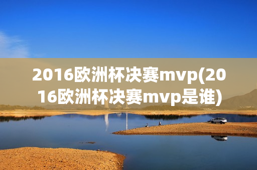 2016欧洲杯决赛mvp(2016欧洲杯决赛mvp是谁)