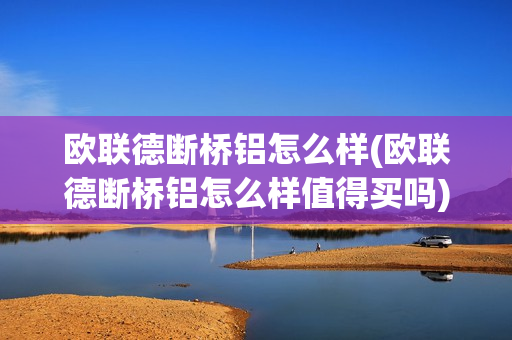 欧联德断桥铝怎么样(欧联德断桥铝怎么样值得买吗)