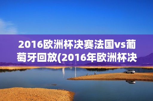 2016欧洲杯决赛法国vs葡萄牙回放(2016年欧洲杯决赛法国vs葡萄牙回放)