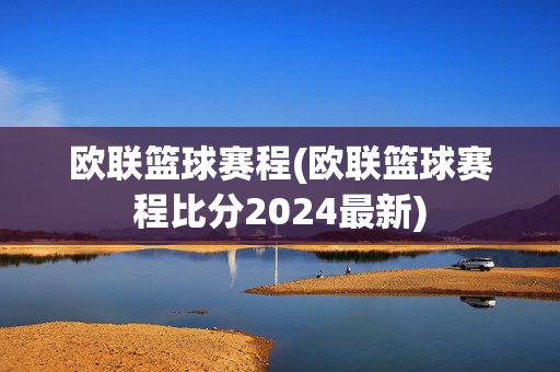 欧联篮球赛程(欧联篮球赛程比分2024最新)