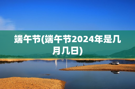 端午节(端午节2024年是几月几日)