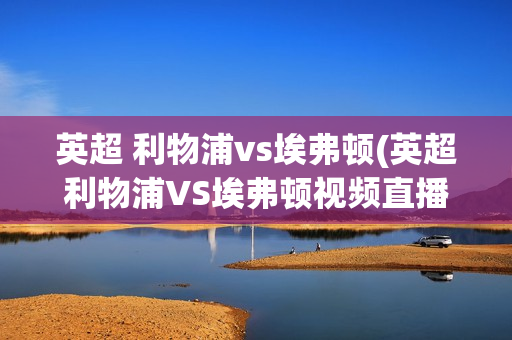 英超 利物浦vs埃弗顿(英超利物浦VS埃弗顿视频直播2022.9.3)