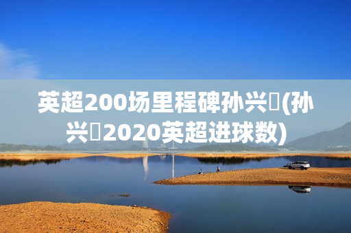 英超200场里程碑孙兴慜(孙兴慜2020英超进球数)