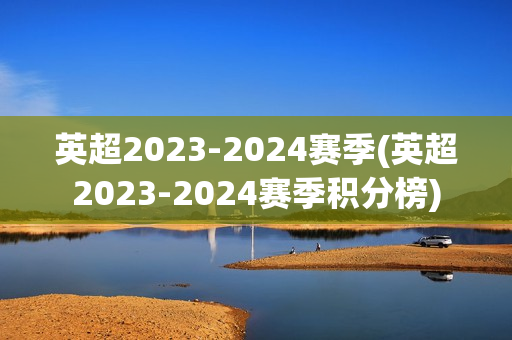 英超2023-2024赛季(英超2023-2024赛季积分榜)