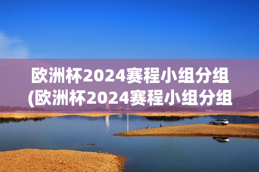 欧洲杯2024赛程小组分组(欧洲杯2024赛程小组分组规则)