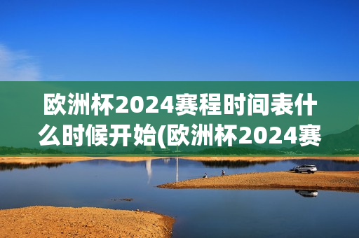 欧洲杯2024赛程时间表什么时候开始(欧洲杯2024赛程时间表什么时候开始的)