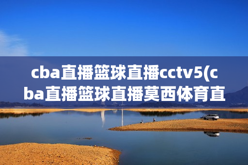 cba直播篮球直播cctv5(cba直播篮球直播莫西体育直播)