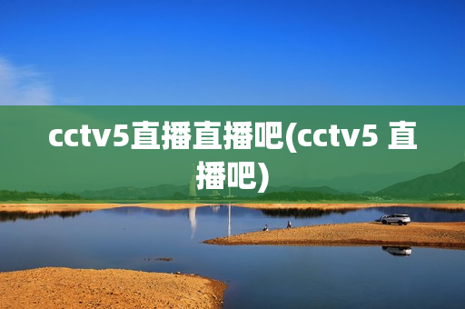 cctv5直播直播吧(cctv5 直播吧)