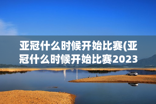 亚冠什么时候开始比赛(亚冠什么时候开始比赛2023年)