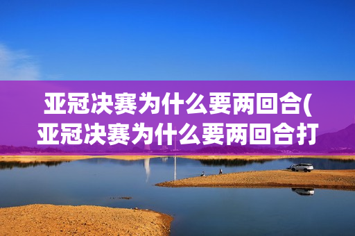 亚冠决赛为什么要两回合(亚冠决赛为什么要两回合打)