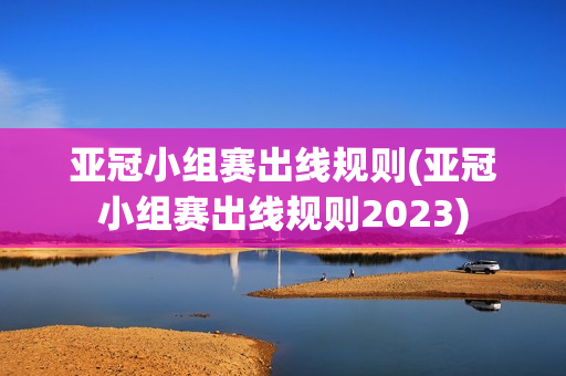 亚冠小组赛出线规则(亚冠小组赛出线规则2023)