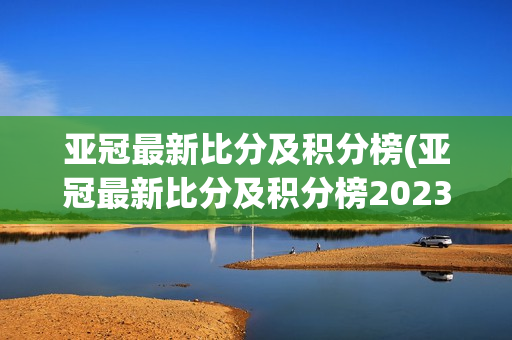 亚冠最新比分及积分榜(亚冠最新比分及积分榜2023年)