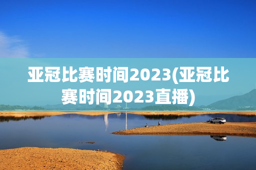 亚冠比赛时间2023(亚冠比赛时间2023直播)