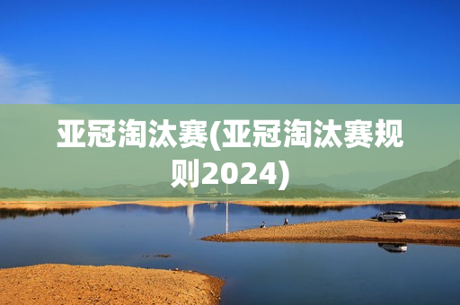 亚冠淘汰赛(亚冠淘汰赛规则2024)