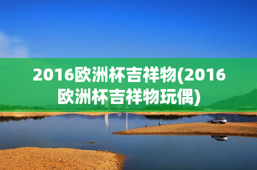 2016欧洲杯吉祥物(2016欧洲杯吉祥物玩偶)