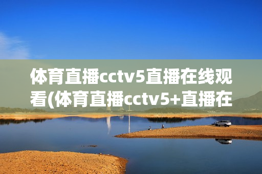 体育直播cctv5直播在线观看(体育直播cctv5+直播在线观看)