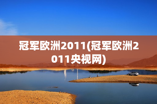 冠军欧洲2011(冠军欧洲2011央视网)