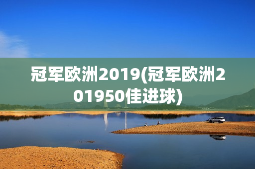 冠军欧洲2019(冠军欧洲201950佳进球)