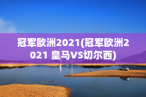 冠军欧洲2021(冠军欧洲2021 皇马VS切尔西)