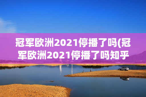 冠军欧洲2021停播了吗(冠军欧洲2021停播了吗知乎)