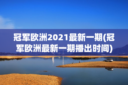 冠军欧洲2021最新一期(冠军欧洲最新一期播出时间)