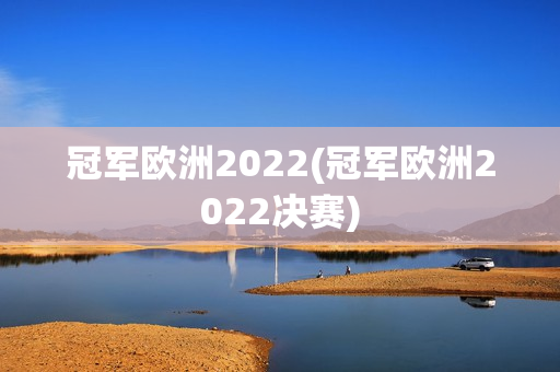 冠军欧洲2022(冠军欧洲2022决赛)