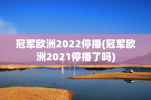 冠军欧洲2022停播(冠军欧洲2021停播了吗)