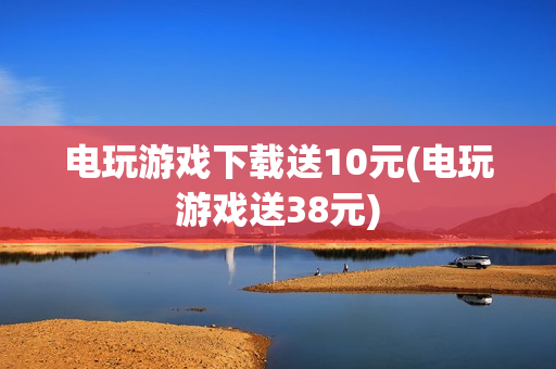 电玩游戏下载送10元(电玩游戏送38元)