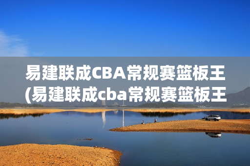 易建联成CBA常规赛篮板王(易建联成cba常规赛篮板王是谁)