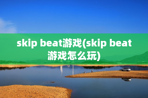 skip beat游戏(skip beat游戏怎么玩)