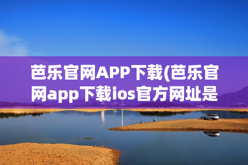 芭乐官网APP下载(芭乐官网app下载ios官方网址是什么)