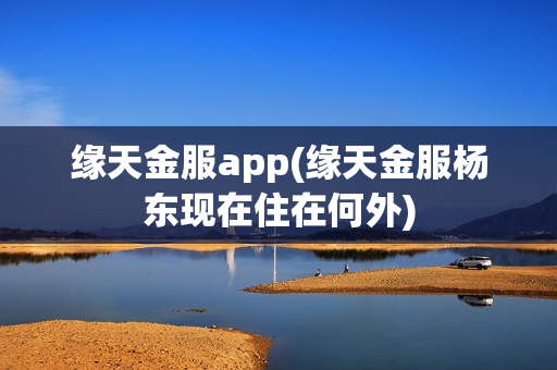 缘天金服app(缘天金服杨东现在住在何外)