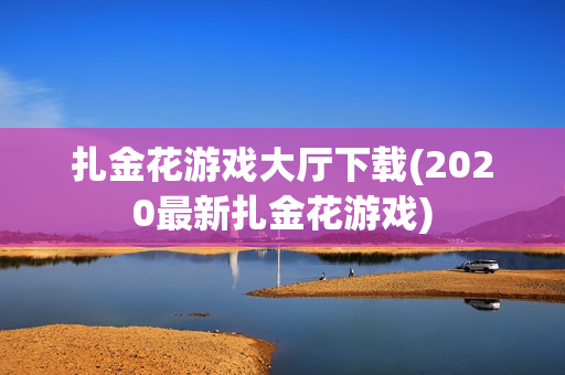 扎金花游戏大厅下载(2020最新扎金花游戏)