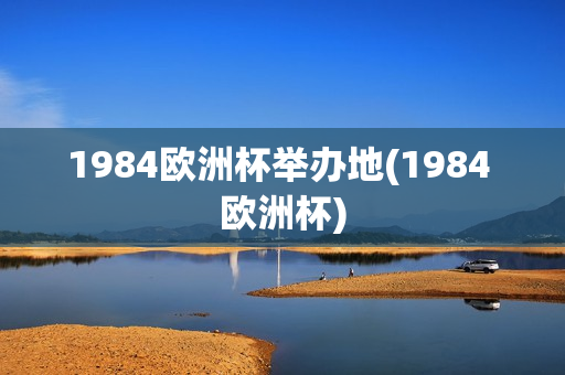 1984欧洲杯举办地(1984 欧洲杯)