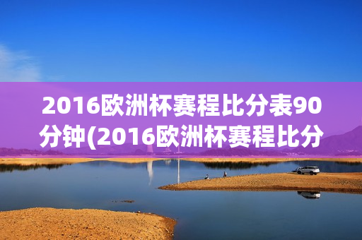 2016欧洲杯赛程比分表90分钟(2016欧洲杯赛程比分表90分钟视频)