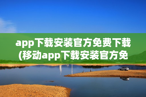 app下载安装官方免费下载(移动app下载安装官方免费下载)