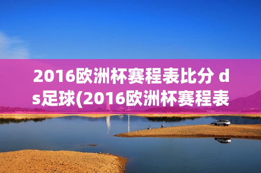 2016欧洲杯赛程表比分 ds足球(2016欧洲杯赛程表比分总览)