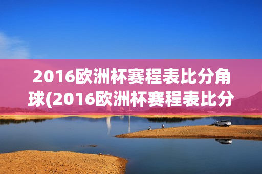 2016欧洲杯赛程表比分角球(2016欧洲杯赛程表比分角球分析)