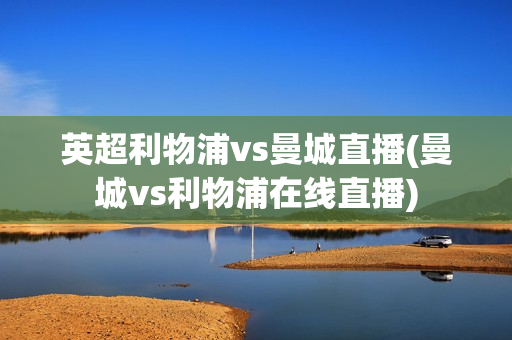 英超利物浦vs曼城直播(曼城vs利物浦在线直播)