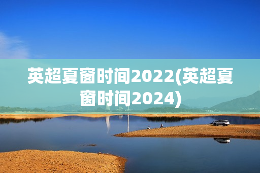 英超夏窗时间2022(英超夏窗时间2024)