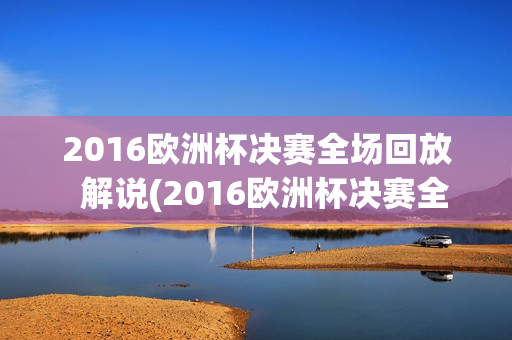 2016欧洲杯决赛全场回放  解说(2016欧洲杯决赛全场回放 解说是谁)